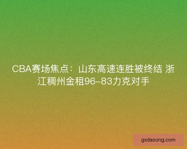 CBA赛场焦点：山东高速连胜被终结 浙江稠州金租96-83力克对手