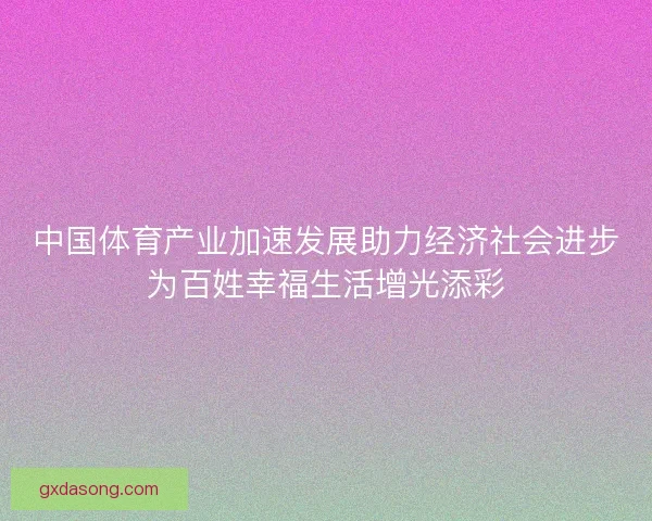 中国体育产业加速发展助力经济社会进步为百姓幸福生活增光添彩