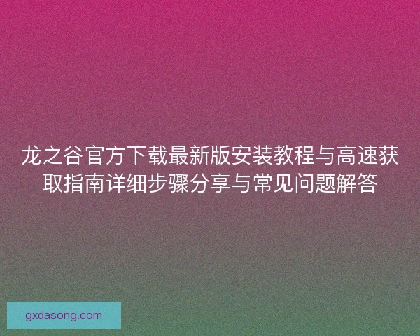 龙之谷官方下载最新版安装教程与高速获取指南详细步骤分享与常见问题解答