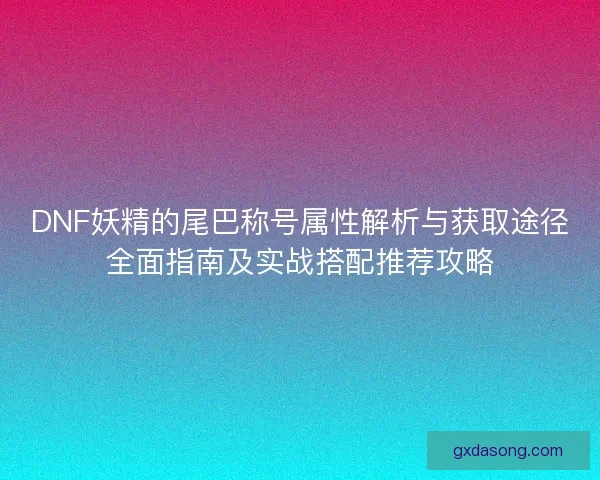 DNF妖精的尾巴称号属性解析与获取途径全面指南及实战搭配推荐攻略