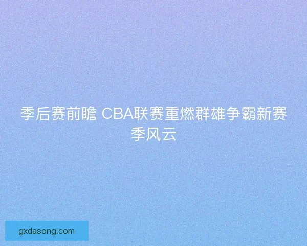 季后赛前瞻 CBA联赛重燃群雄争霸新赛季风云