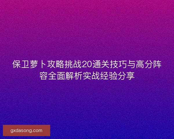 保卫萝卜攻略挑战20通关技巧与高分阵容全面解析实战经验分享