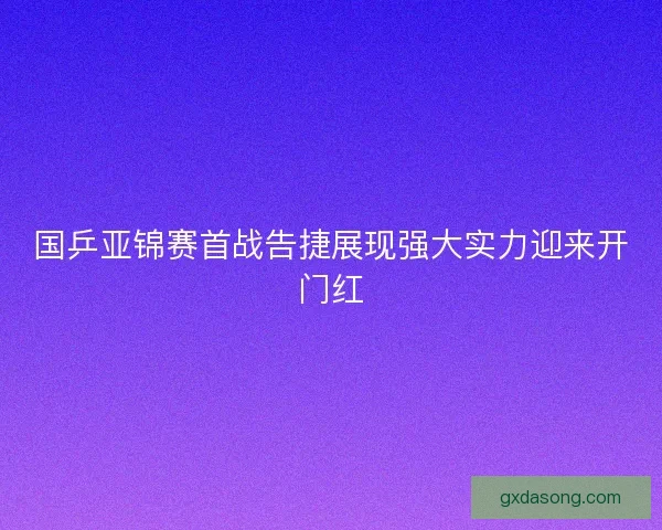 国乒亚锦赛首战告捷展现强大实力迎来开门红